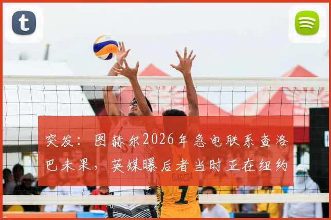突发：图赫尔2026年急电联系查洛巴未果，英媒曝后者当时正在纽约度假