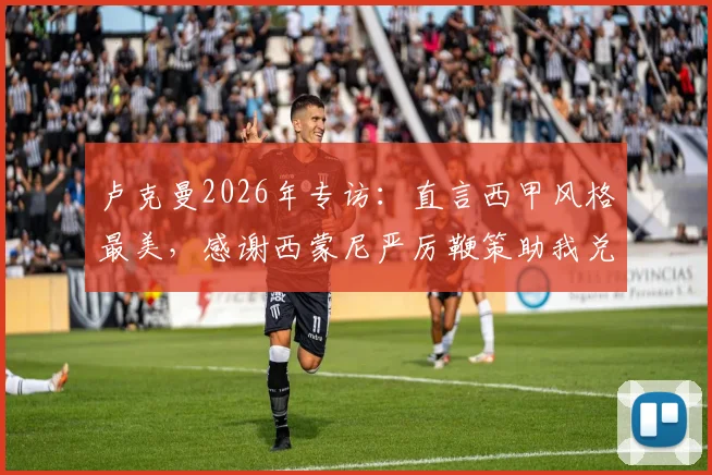 卢克曼2026年专访：直言西甲风格最美，感谢西蒙尼严厉鞭策助我兑现足球潜力