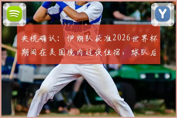央视确认:伊朗队获准2026世界杯期间在美国境内过夜住宿,球队后勤安排详解