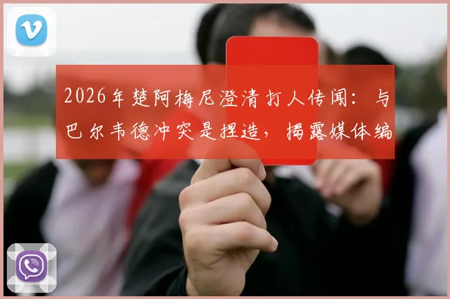 2026年楚阿梅尼澄清打人传闻：与巴尔韦德冲突是捏造，揭露媒体编故事真相