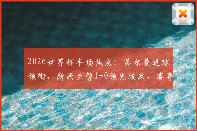 2026世界杯半场焦点：苏尔曼进球领衔，新西兰暂1-0领先埃及，赛事最新动态解读