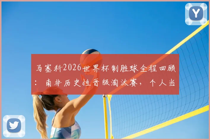 马塞科2026世界杯制胜球全程回顾：南非历史性晋级淘汰赛，个人当选最佳球员高光集锦