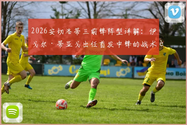 2026安切洛蒂三前锋阵型详解：伊戈尔·蒂亚戈出任首发中锋的战术考量与实战前景分析