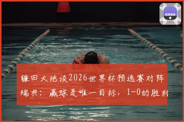 镰田大地谈2026世界杯预选赛对阵瑞典：赢球是唯一目标，1-0的胜利就足够