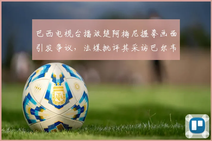 巴西电视台播放楚阿梅尼握拳画面引发争议，法媒批评其采访巴尔韦德时操作不当
