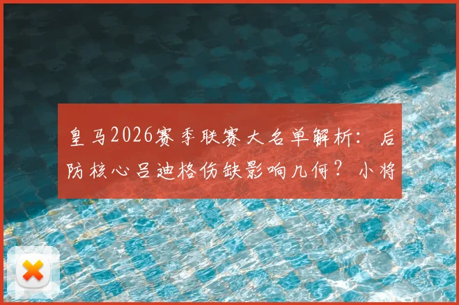 皇马2026赛季联赛大名单解析：后防核心吕迪格伤缺影响几何？小将福特亚首次入选引关注