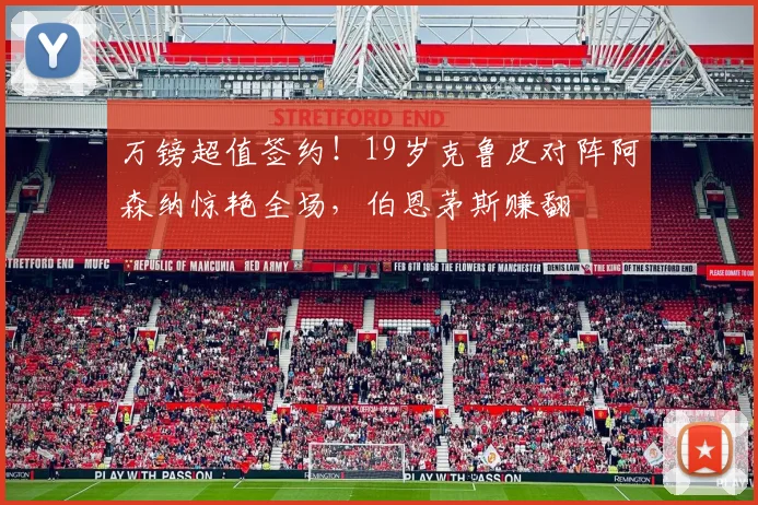 万镑超值签约！19岁克鲁皮对阵阿森纳惊艳全场，伯恩茅斯赚翻