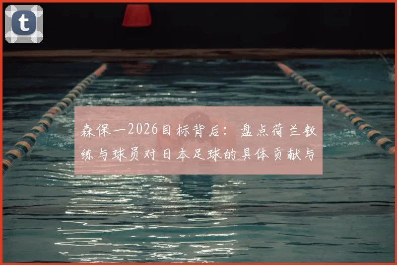 森保一2026目标背后：盘点荷兰教练与球员对日本足球的具体贡献与深远影响