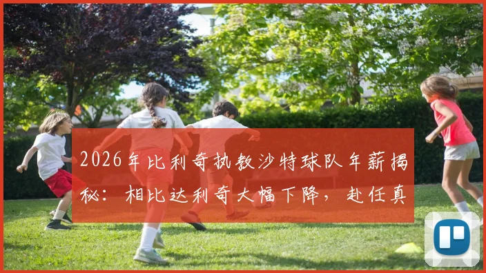 2026年比利奇执教沙特球队年薪揭秘：相比达利奇大幅下降，赴任真因并非为钱