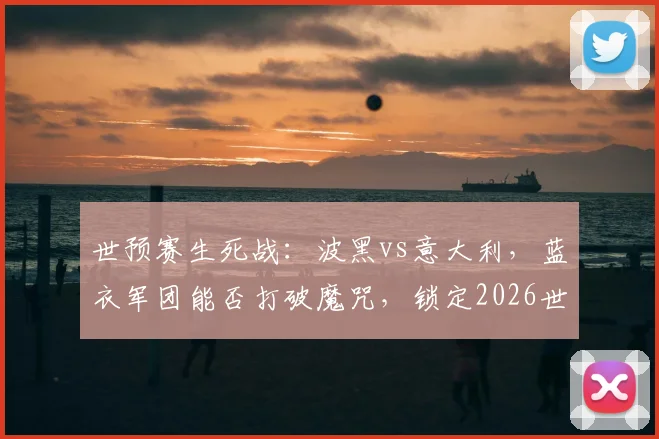 世预赛生死战：波黑vs意大利，蓝衣军团能否打破魔咒，锁定2026世界杯入场券？