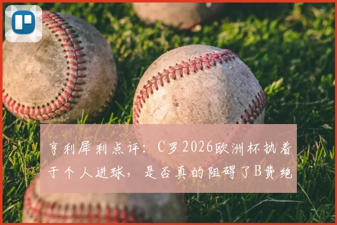 亨利犀利点评:C罗2026欧洲杯执着于个人进球,是否真的阻碍了B费绝佳的破门良机?
