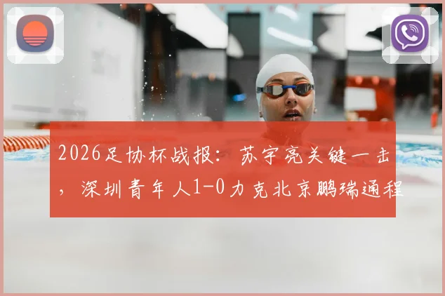 2026足协杯战报：苏宇亮关键一击，深圳青年人1-0力克北京鹏瑞通程，附比赛解析与球员表现点评