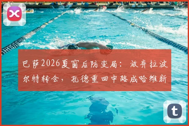 巴萨2026夏窗后防变局：放弃拉波尔特转会，孔德重回中路成哈维新选择
