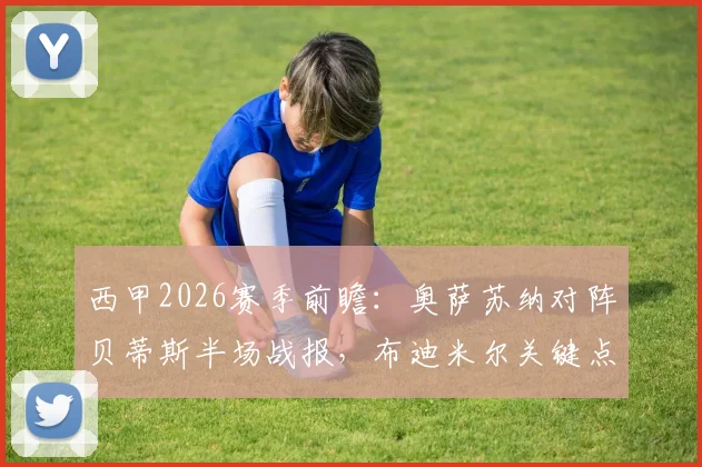 西甲2026赛季前瞻：奥萨苏纳对阵贝蒂斯半场战报，布迪米尔关键点射扳平1-1，附全场战术解析与数据盘点