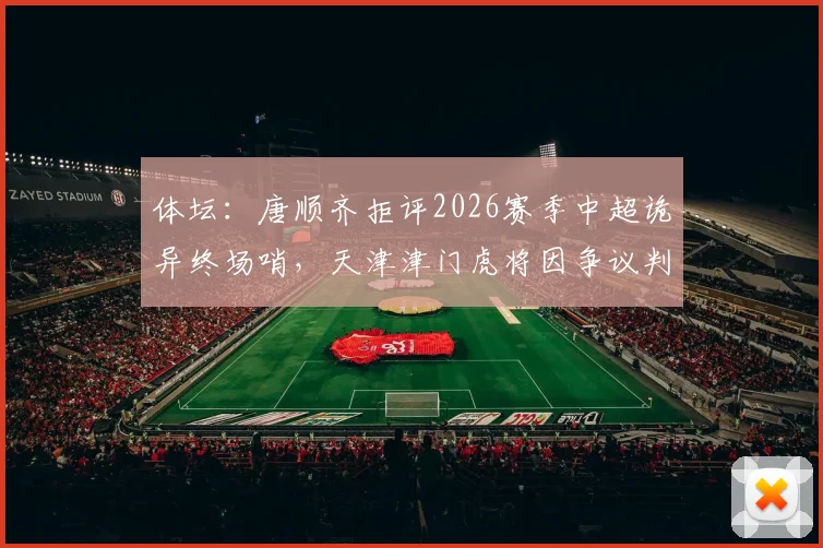 体坛：唐顺齐拒评2026赛季中超诡异终场哨，天津津门虎将因争议判罚正式提起申诉