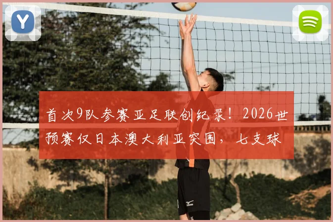 首次9队参赛亚足联创纪录！2026世预赛仅日本澳大利亚突围，七支球队惨遭淘汰出局