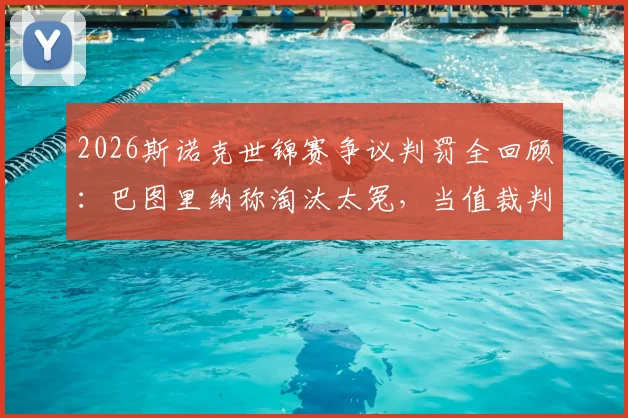 2026斯诺克世锦赛争议判罚全回顾：巴图里纳称淘汰太冤，当值裁判关键漏判引热议
