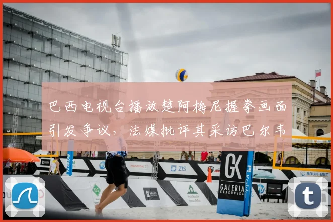 巴西电视台播放楚阿梅尼握拳画面引发争议，法媒批评其采访巴尔韦德时操作不当