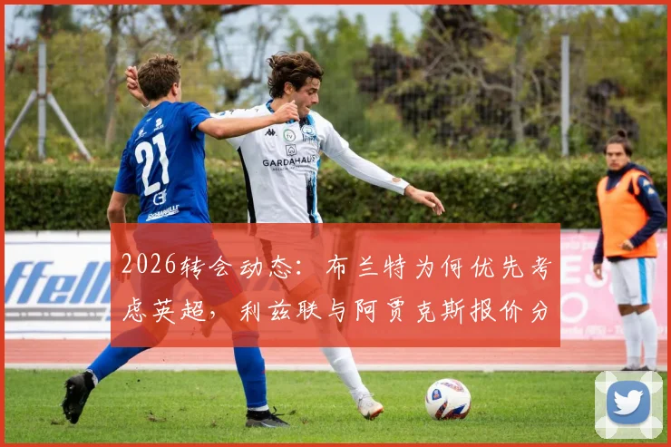 2026转会动态：布兰特为何优先考虑英超，利兹联与阿贾克斯报价分析及最新进展