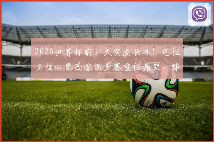 2026世界杯前六天突发状况！巴拉圭核心恩西索热身赛重伤痛哭，球队备战蒙上阴影