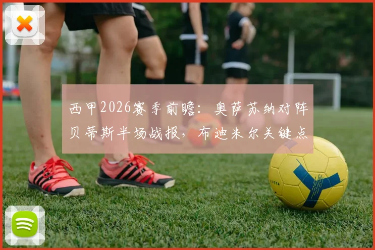 西甲2026赛季前瞻：奥萨苏纳对阵贝蒂斯半场战报，布迪米尔关键点射扳平1-1，附全场战术解析与数据盘点