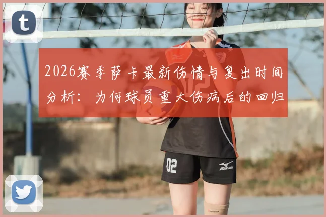 2026赛季萨卡最新伤情与复出时间分析：为何球员重大伤病后的回归必须循序渐进？