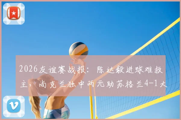 2026友谊赛战报：陈达毅进球难救主，尚克兰独中两元助苏格兰4-1大胜十人库拉索