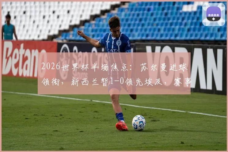 2026世界杯半场焦点:苏尔曼进球领衔,新西兰暂1-0领先埃及,赛事最新动态解读