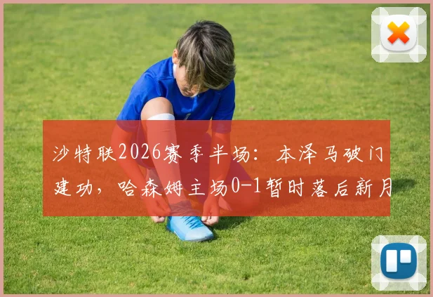 沙特联2026赛季半场：本泽马破门建功，哈森姆主场0-1暂时落后新月