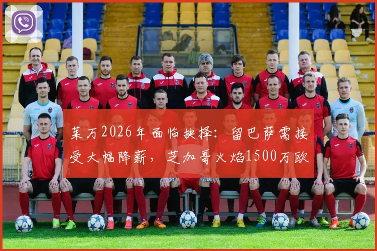 莱万2026年面临抉择：留巴萨需接受大幅降薪，芝加哥火焰1500万欧年薪报价是否更好出路？
