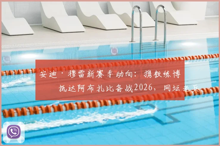 安迪·穆雷新赛季动向：携教练博斯抵达阿布扎比备战2026，网坛老兵如何规划下赛季征程？