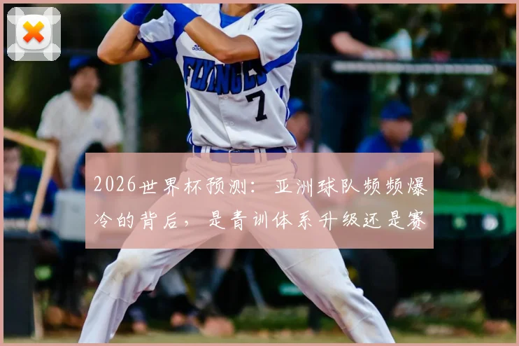 2026世界杯预测：亚洲球队频频爆冷的背后，是青训体系升级还是赛事规则红利？