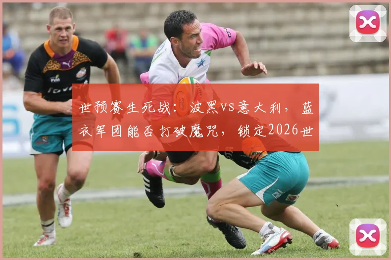 世预赛生死战：波黑vs意大利，蓝衣军团能否打破魔咒，锁定2026世界杯入场券？