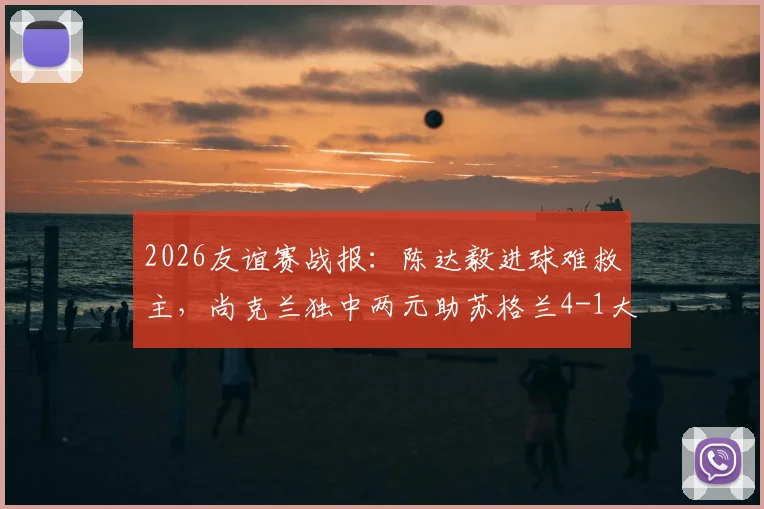 2026友谊赛战报：陈达毅进球难救主，尚克兰独中两元助苏格兰4-1大胜十人库拉索