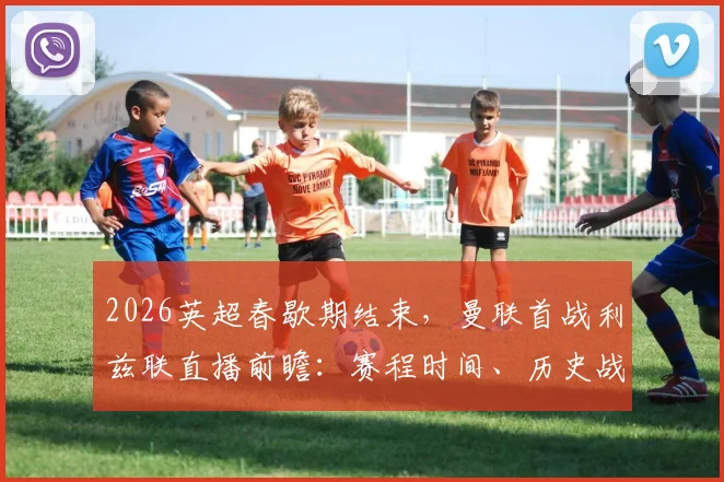 2026英超春歇期结束，曼联首战利兹联直播前瞻：赛程时间、历史战绩与滕哈赫战术解析