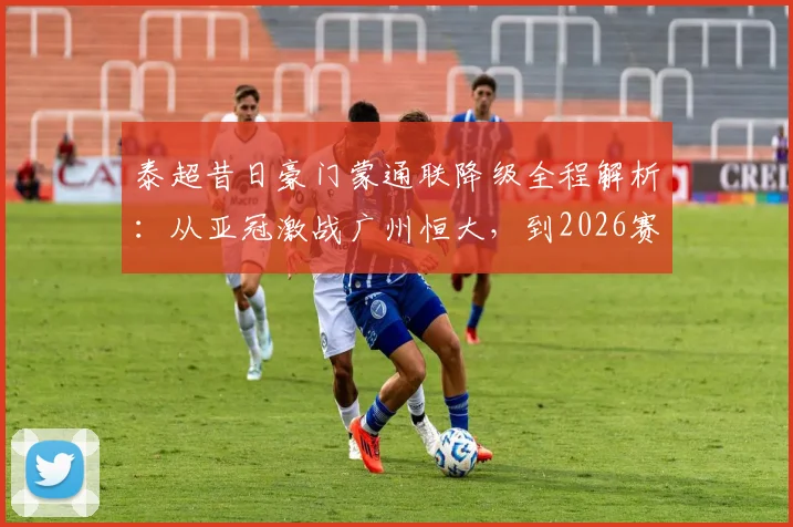 泰超昔日豪门蒙通联降级全程解析：从亚冠激战广州恒大，到2026赛季三轮不胜告别顶级联赛，附历史战绩与球员去向盘点