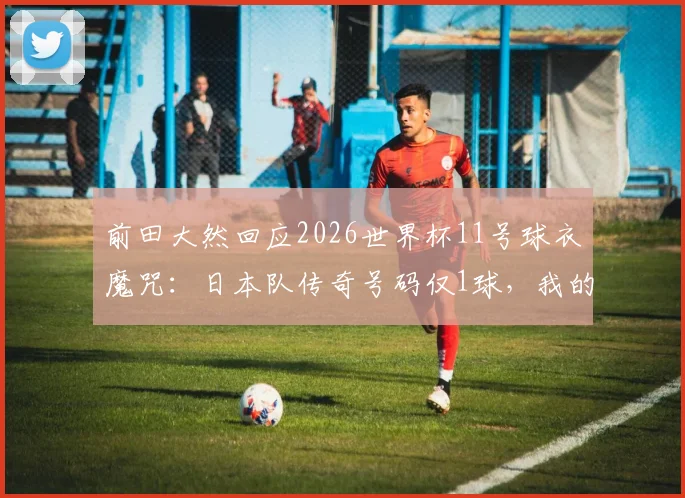 前田大然回应2026世界杯11号球衣魔咒：日本队传奇号码仅1球，我的态度很明确