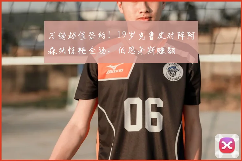 万镑超值签约！19岁克鲁皮对阵阿森纳惊艳全场，伯恩茅斯赚翻