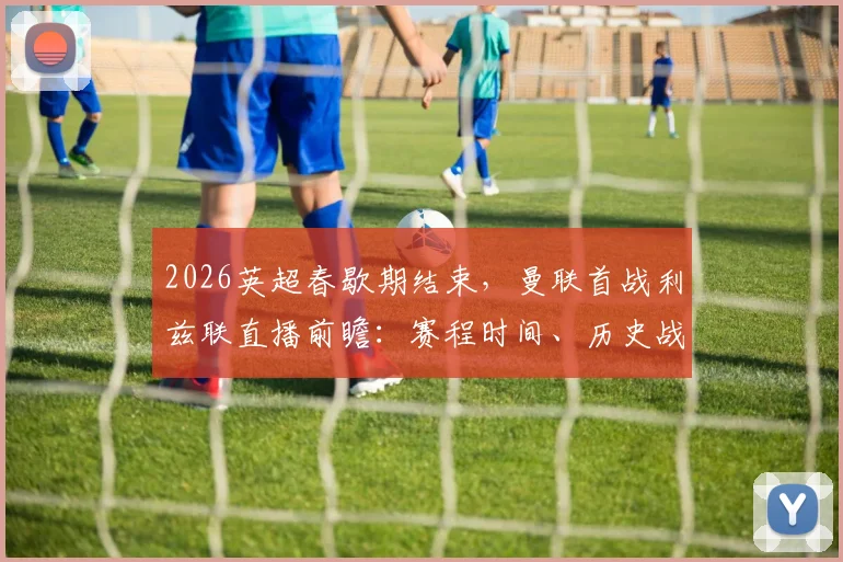 2026英超春歇期结束，曼联首战利兹联直播前瞻：赛程时间、历史战绩与滕哈赫战术解析