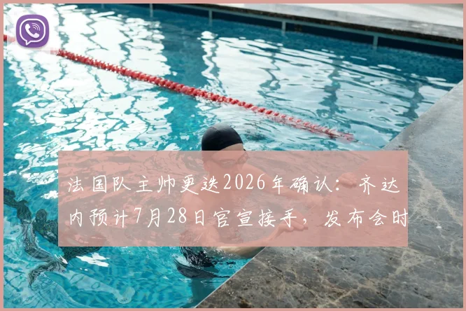 法国队主帅更迭2026年确认：齐达内预计7月28日官宣接手，发布会时间及对球队未来影响前瞻