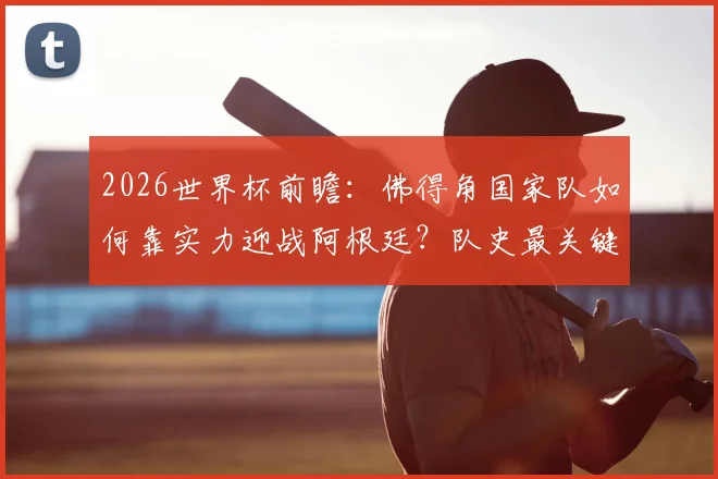 2026世界杯前瞻：佛得角国家队如何靠实力迎战阿根廷？队史最关键一战深度解读，附阵容与交锋史分析