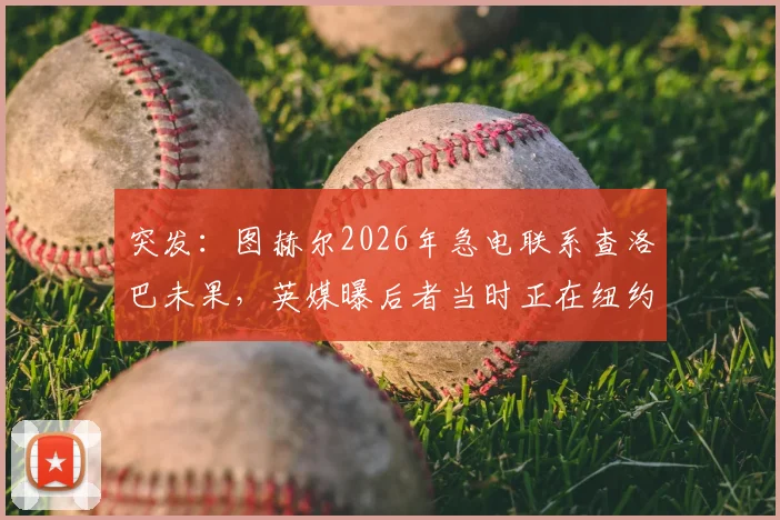突发：图赫尔2026年急电联系查洛巴未果，英媒曝后者当时正在纽约度假