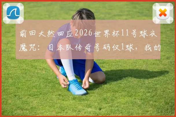 前田大然回应2026世界杯11号球衣魔咒：日本队传奇号码仅1球，我的态度很明确