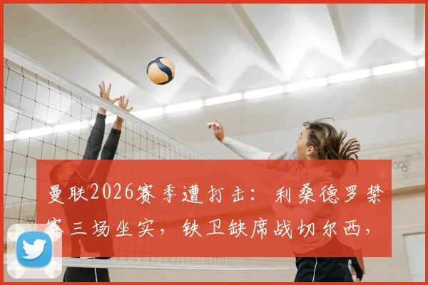 曼联2026赛季遭打击：利桑德罗禁赛三场坐实，铁卫缺席战切尔西，滕哈赫后防人选解析