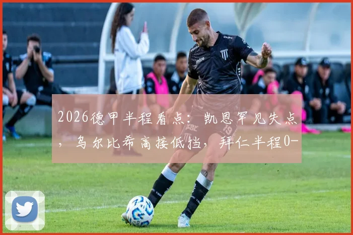 2026德甲半程看点：凯恩罕见失点，乌尔比希高接低挡，拜仁半程0-0闷平沃尔夫斯堡全回顾