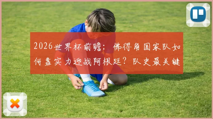 2026世界杯前瞻:佛得角国家队如何靠实力迎战阿根廷?队史最关键一战深度解读,附阵容与交锋史分析