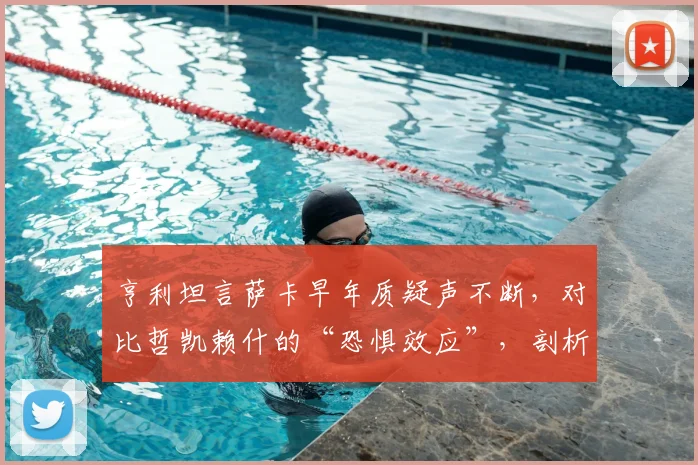 亨利坦言萨卡早年质疑声不断,对比哲凯赖什的“恐惧效应”,剖析顶级边锋的成长密码