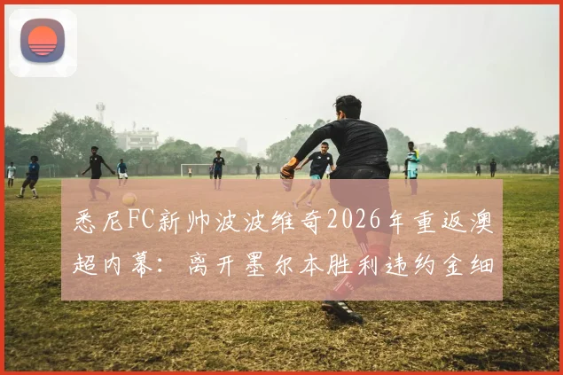 悉尼FC新帅波波维奇2026年重返澳超内幕：离开墨尔本胜利违约金细节与“不需证明”背后深意解读