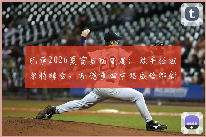 巴萨2026夏窗后防变局：放弃拉波尔特转会，孔德重回中路成哈维新选择