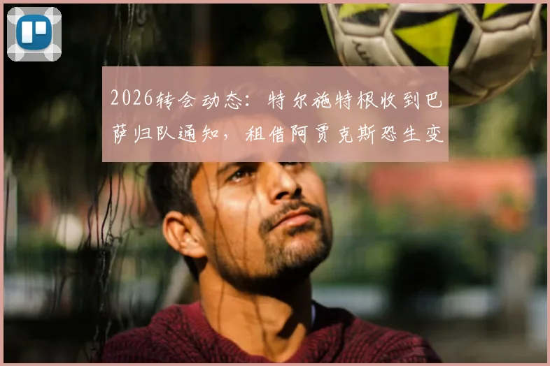 2026转会动态：特尔施特根收到巴萨归队通知，租借阿贾克斯恐生变，背后原因与替代方案解读